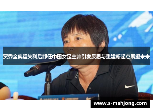 贾秀全奥运失利后卸任中国女足主帅引发反思与重建新起点展望未来