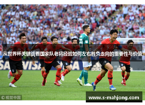 从世界杯关键战看国家队老将经验如何左右胜负走向的重要性与价值