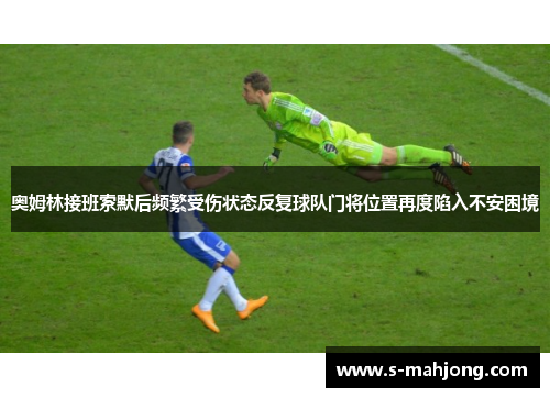 奥姆林接班索默后频繁受伤状态反复球队门将位置再度陷入不安困境
