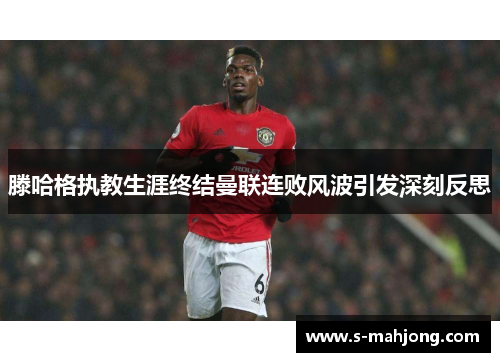 滕哈格执教生涯终结曼联连败风波引发深刻反思