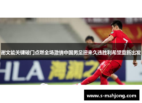 谢文能关键破门点燃全场激情中国男足迎来久违胜利希望重新出发